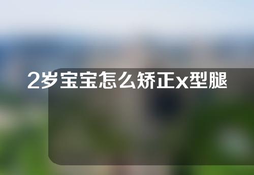 2岁宝宝怎么矫正x型腿