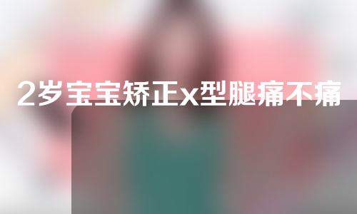 2岁宝宝矫正x型腿痛不痛