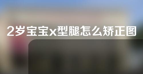2岁宝宝x型腿怎么矫正图解