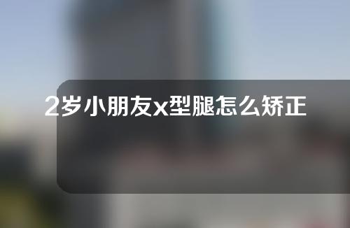 2岁小朋友x型腿怎么矫正
