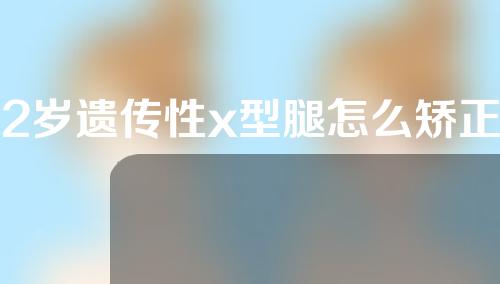 2岁遗传性x型腿怎么矫正