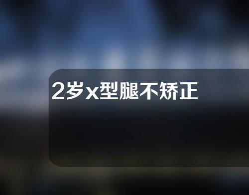 2岁x型腿不矫正