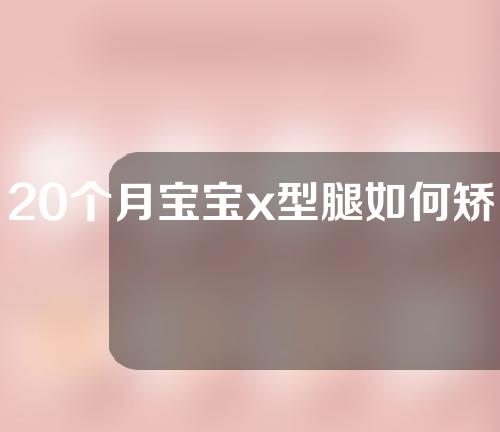 20个月宝宝x型腿如何矫正