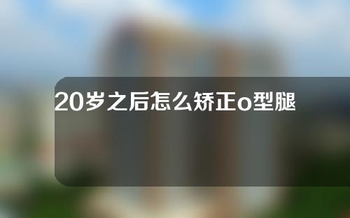 20岁之后怎么矫正o型腿