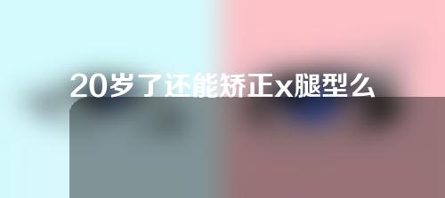 20岁了还能矫正x腿型么