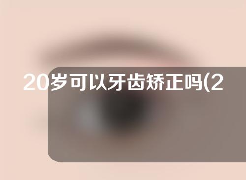 20岁可以牙齿矫正吗(20岁可以做牙齿矫正吗)