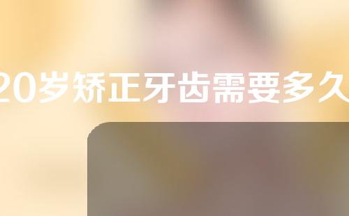 20岁矫正牙齿需要多久(20多岁矫正牙齿需要多久)
