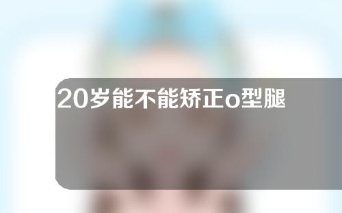 20岁能不能矫正o型腿