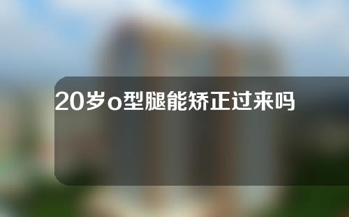 20岁o型腿能矫正过来吗