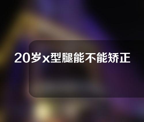 20岁x型腿能不能矫正