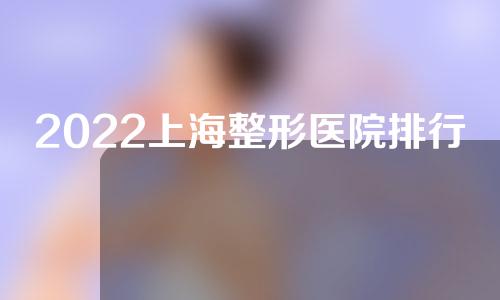 2022上海整形医院排行榜前瞻！排名前五的有这几家~