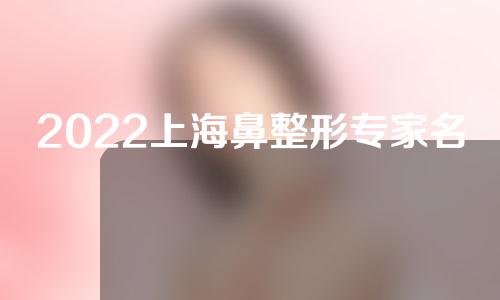 2022上海鼻整形专家名单分享，想变美的快来看看