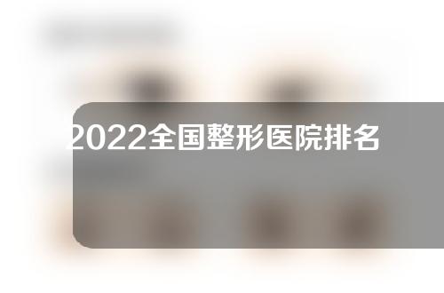 2022全国整形医院排名前五大医院是哪几家？一起来盘点一下