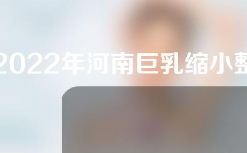 2022年河南巨乳缩小整形医院排名揭晓！赶快马住~