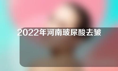 2022年河南玻尿酸去皱医院排名曝光！top五医院介绍如下