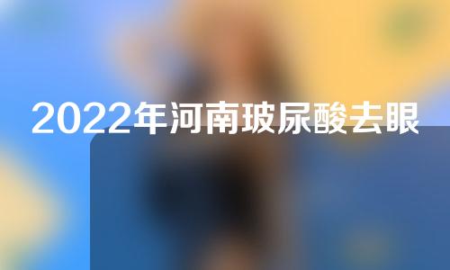 2022年河南玻尿酸去眼纹医院名单公布！榜上五家呼声很高!