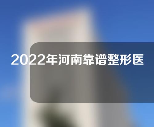 2022年河南靠谱整形医院名单公布！抓紧收藏