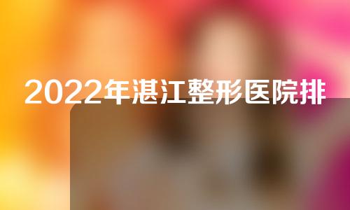 2022年湛江整形医院排行榜介绍，5家实力医院你怎么选？