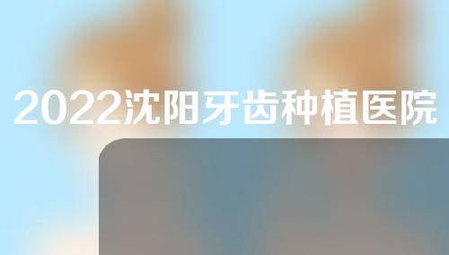 2022沈阳牙齿种植医院排行榜，医科大附属口腔、盛京医院位居前列~