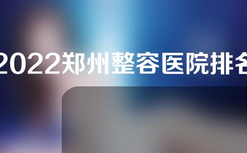 2022郑州整容医院排名公布！请往这里看！