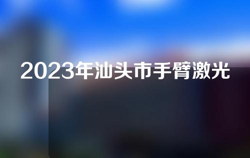 2023年汕头市手臂激光脱毛热门项目价格表