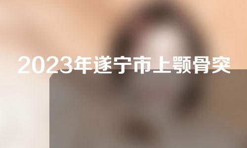 2023年遂宁市上颚骨突出整形整形科价目表