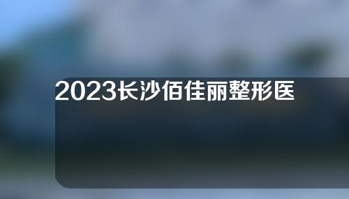 2023长沙佰佳丽整形医院如何，擅长项目发布