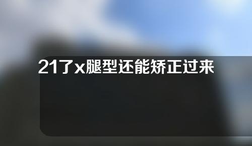 21了x腿型还能矫正过来吗