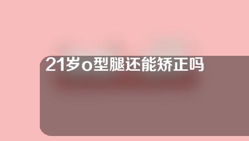 21岁o型腿还能矫正吗