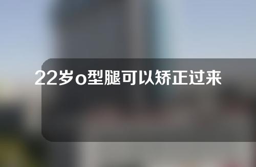 22岁o型腿可以矫正过来吗