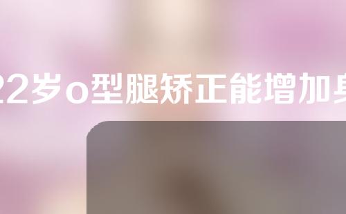 22岁o型腿矫正能增加身高吗
