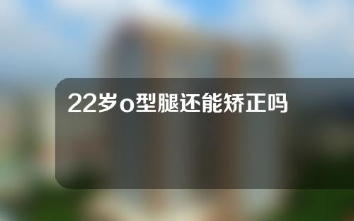 22岁o型腿还能矫正吗