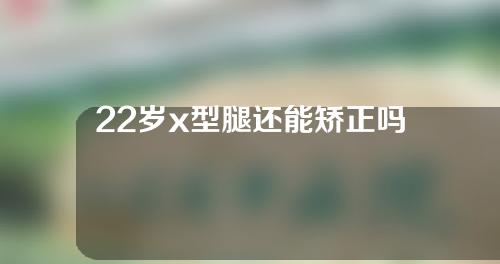 22岁x型腿还能矫正吗