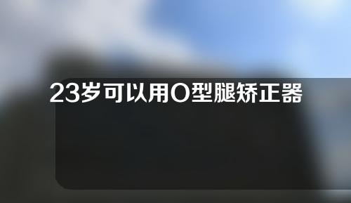 23岁可以用O型腿矫正器