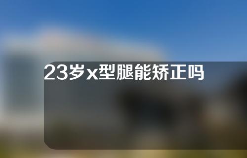 23岁x型腿能矫正吗