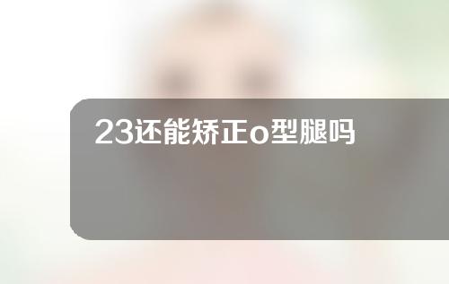 23还能矫正o型腿吗