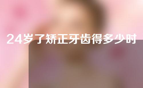 24岁了矫正牙齿得多少时间(24岁了矫正牙齿得多少时间呢)