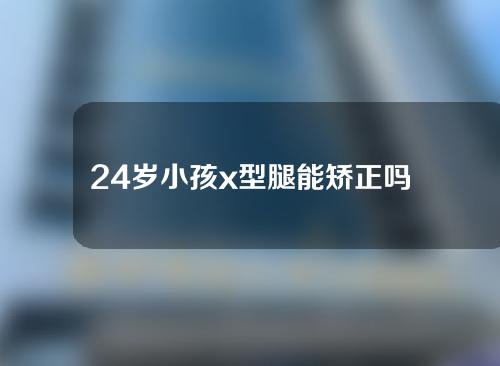 24岁小孩x型腿能矫正吗