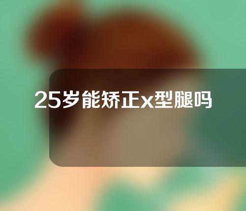 25岁能矫正x型腿吗