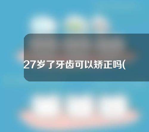 27岁了牙齿可以矫正吗(27岁牙齿还可以矫正吗)