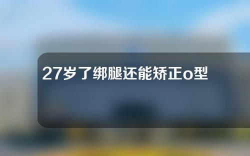 27岁了绑腿还能矫正o型腿吗