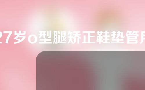 27岁o型腿矫正鞋垫管用吗
