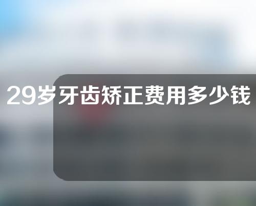 29岁牙齿矫正费用多少钱(29岁牙齿矫正费用多少钱啊)