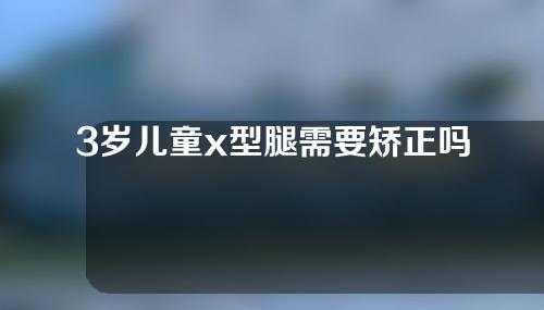 3岁儿童x型腿需要矫正吗