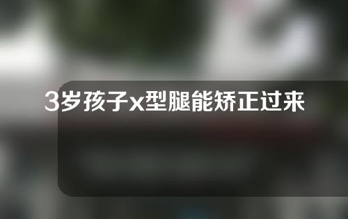 3岁孩子x型腿能矫正过来吗
