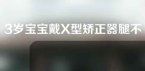 3岁宝宝戴X型矫正器腿不一样粗