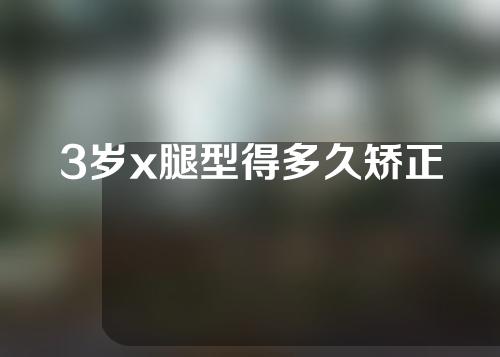 3岁x腿型得多久矫正