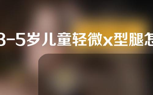 3-5岁儿童轻微x型腿怎么矫正