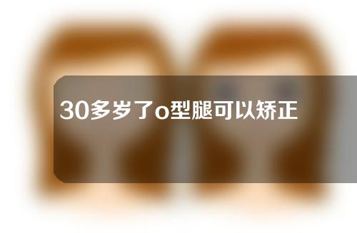 30多岁了o型腿可以矫正过来吗