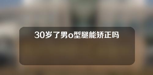 30岁了男o型腿能矫正吗